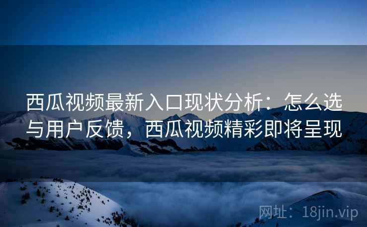 西瓜视频最新入口现状分析：怎么选与用户反馈，西瓜视频精彩即将呈现