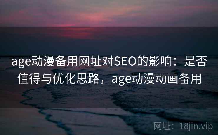 age动漫备用网址对SEO的影响：是否值得与优化思路，age动漫动画备用