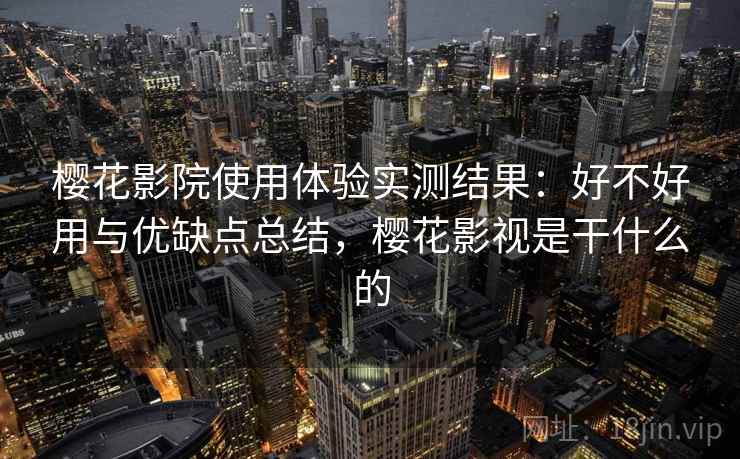 樱花影院使用体验实测结果：好不好用与优缺点总结，樱花影视是干什么的