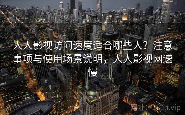 人人影视访问速度适合哪些人？注意事项与使用场景说明，人人影视网速慢