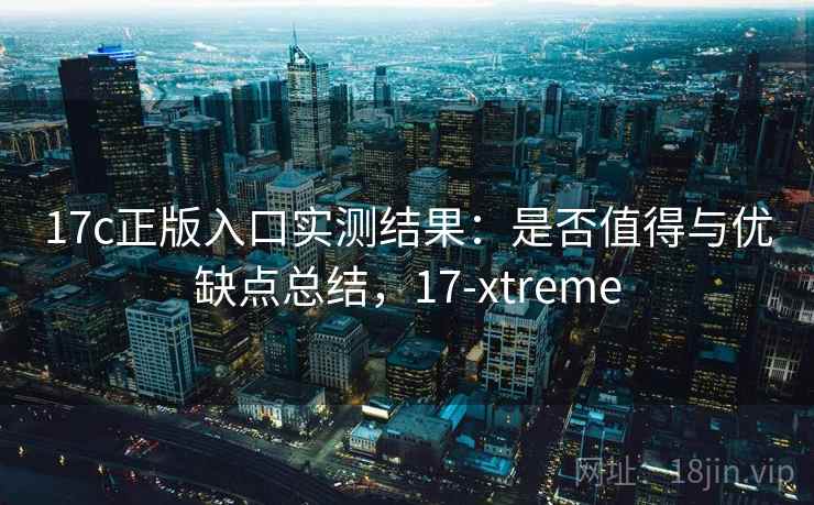 17c正版入口实测结果：是否值得与优缺点总结，17-xtreme