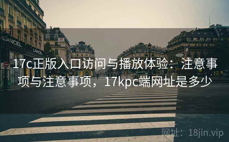 17c正版入口访问与播放体验：注意事项与注意事项，17kpc端网址是多少
