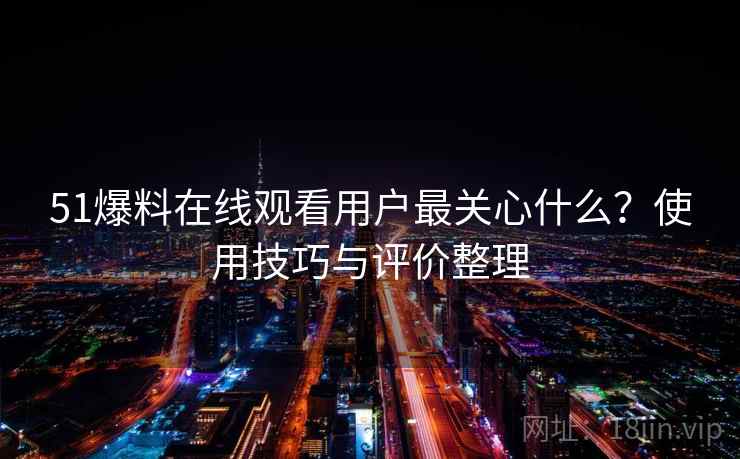 51爆料在线观看用户最关心什么？使用技巧与评价整理