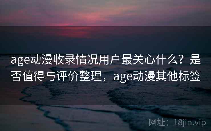 age动漫收录情况用户最关心什么？是否值得与评价整理，age动漫其他标签