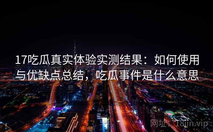 17吃瓜真实体验实测结果：如何使用与优缺点总结，吃瓜事件是什么意思