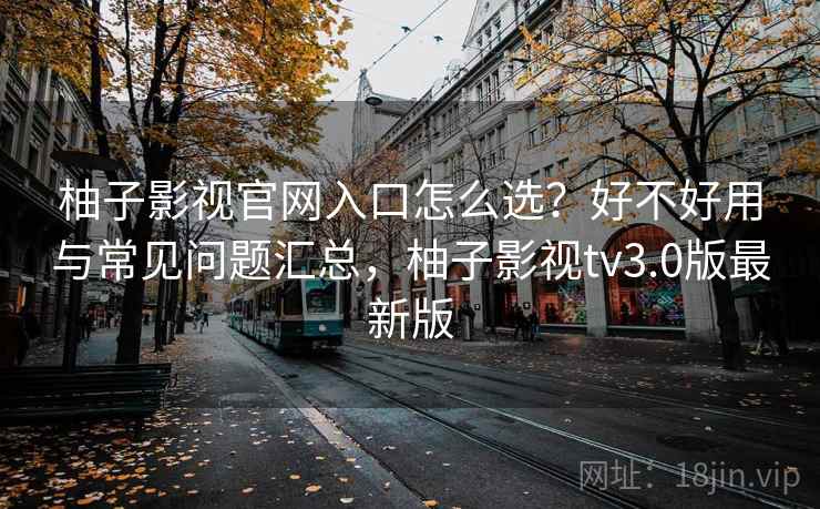 柚子影视官网入口怎么选？好不好用与常见问题汇总，柚子影视tv3.0版最新版