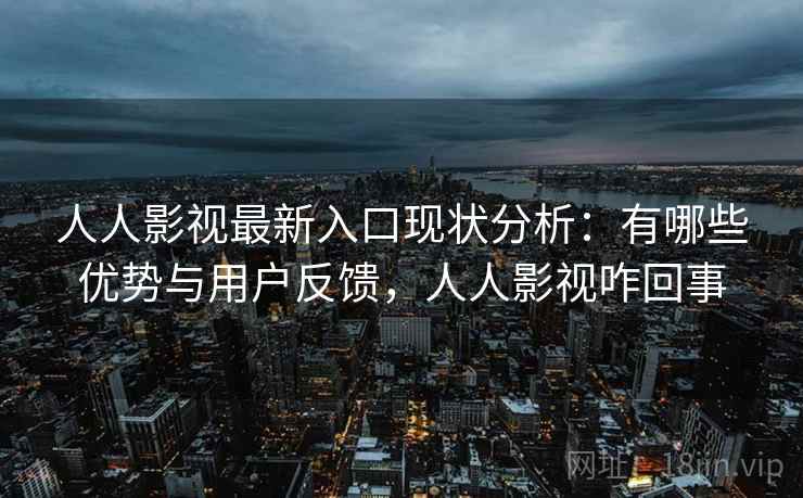 人人影视最新入口现状分析：有哪些优势与用户反馈，人人影视咋回事