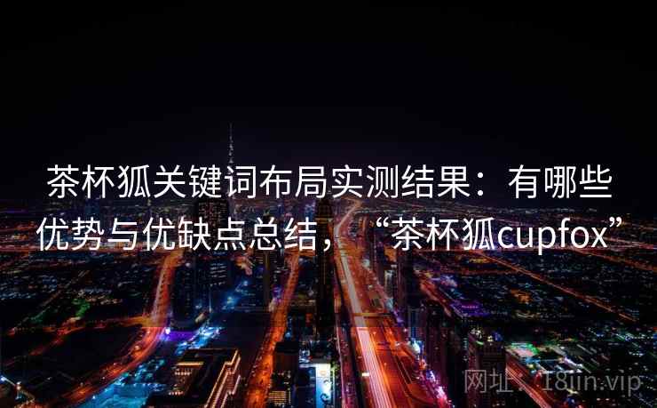 茶杯狐关键词布局实测结果：有哪些优势与优缺点总结，“茶杯狐cupfox”