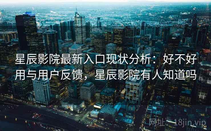 星辰影院最新入口现状分析：好不好用与用户反馈，星辰影院有人知道吗