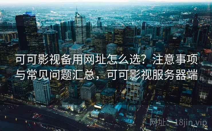 可可影视备用网址怎么选？注意事项与常见问题汇总，可可影视服务器端