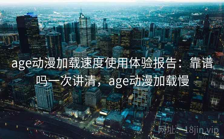 age动漫加载速度使用体验报告：靠谱吗一次讲清，age动漫加载慢