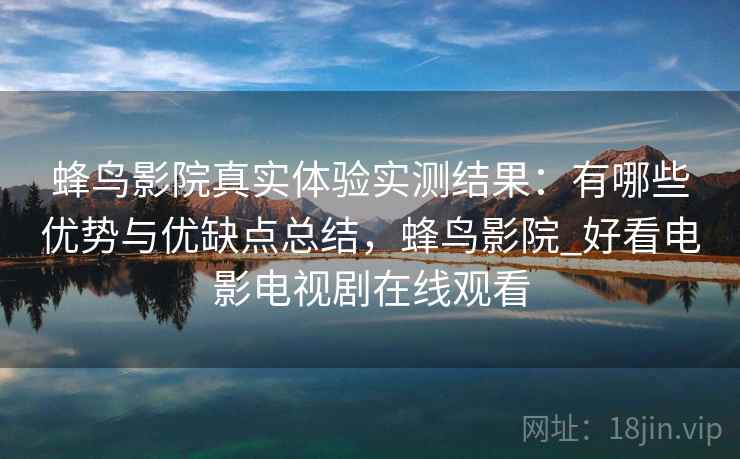 蜂鸟影院真实体验实测结果：有哪些优势与优缺点总结，蜂鸟影院_好看电影电视剧在线观看
