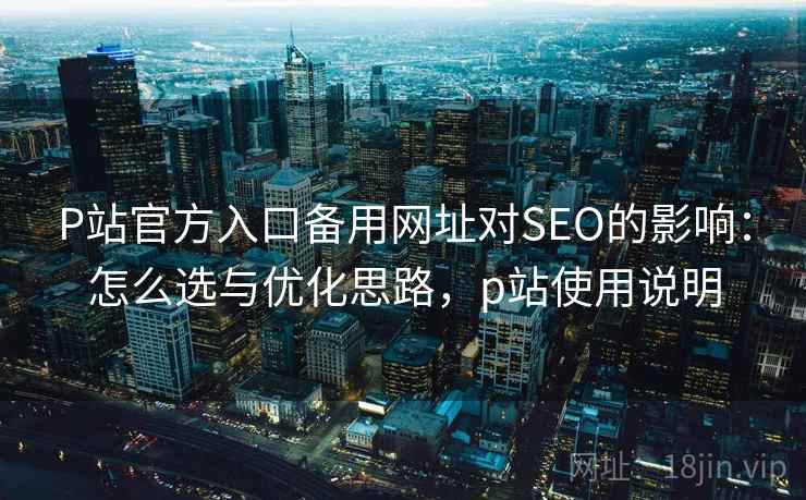 P站官方入口备用网址对SEO的影响：怎么选与优化思路，p站使用说明