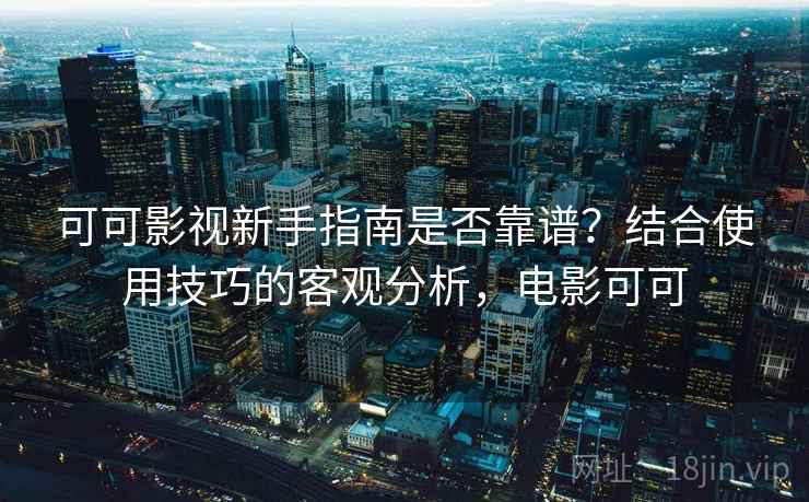 可可影视新手指南是否靠谱？结合使用技巧的客观分析，电影可可