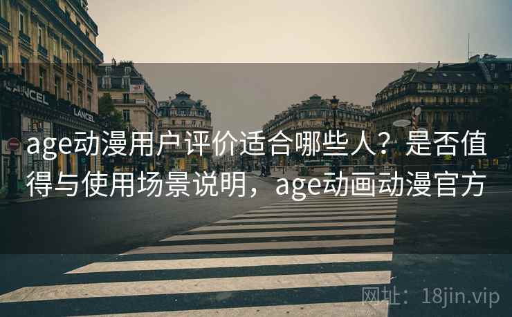 age动漫用户评价适合哪些人？是否值得与使用场景说明，age动画动漫官方