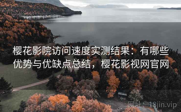 樱花影院访问速度实测结果：有哪些优势与优缺点总结，樱花影视网官网