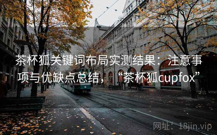 茶杯狐关键词布局实测结果：注意事项与优缺点总结，“茶杯狐cupfox”