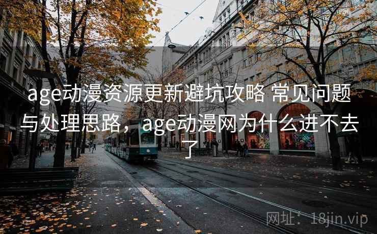 age动漫资源更新避坑攻略 常见问题与处理思路，age动漫网为什么进不去了