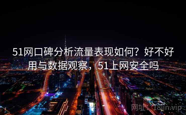 51网口碑分析流量表现如何？好不好用与数据观察，51上网安全吗