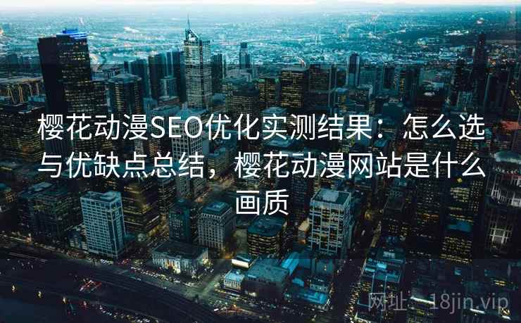 樱花动漫SEO优化实测结果：怎么选与优缺点总结，樱花动漫网站是什么画质