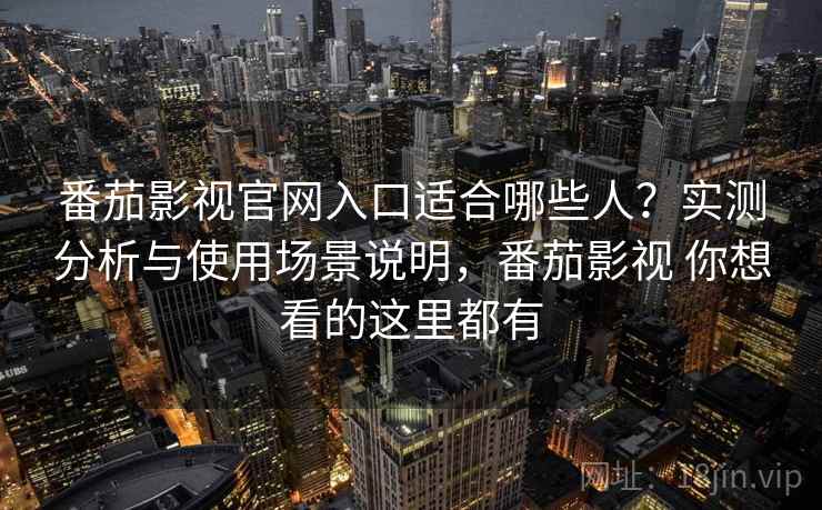 番茄影视官网入口适合哪些人？实测分析与使用场景说明，番茄影视 你想看的这里都有
