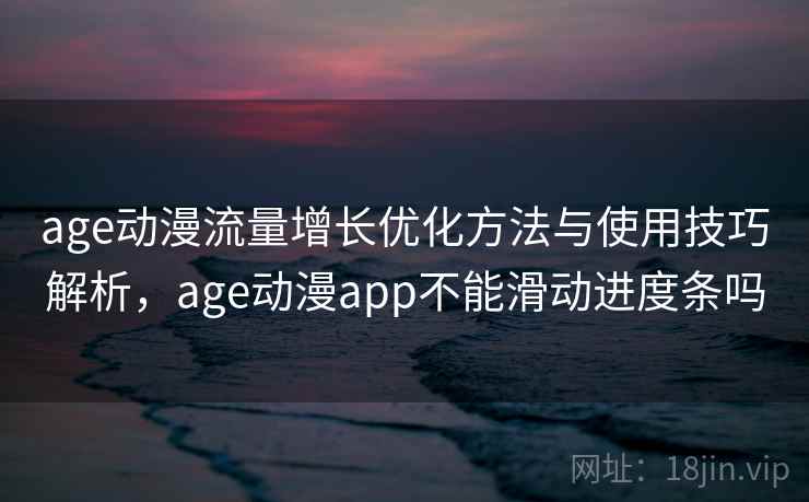 age动漫流量增长优化方法与使用技巧解析，age动漫app不能滑动进度条吗