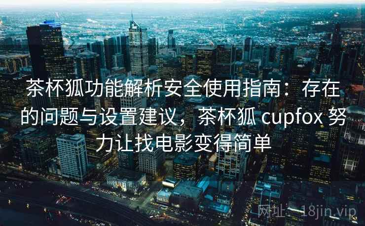 茶杯狐功能解析安全使用指南:存在的问题与设置建议,茶杯狐 cupfox 努力让找电影变得简单 茶杯狐功能解析安全使用指南:存在的问题与设置建议,茶杯狐 cupfox 努力让找电影变得简单
