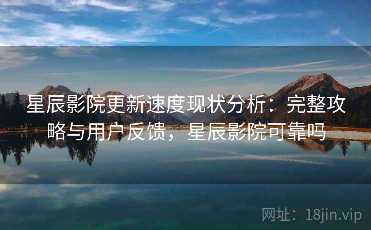 星辰影院更新速度现状分析：完整攻略与用户反馈，星辰影院可靠吗