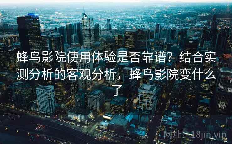 蜂鸟影院使用体验是否靠谱？结合实测分析的客观分析，蜂鸟影院变什么了