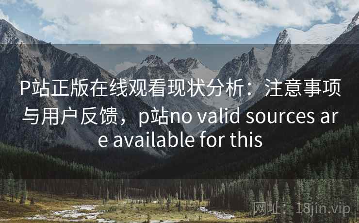 P站正版在线观看现状分析:注意事项与用户反馈,p站no valid sources are available for this P站正版在线观看现状分析:注意事项与用户反馈,p站no valid sources are available for this