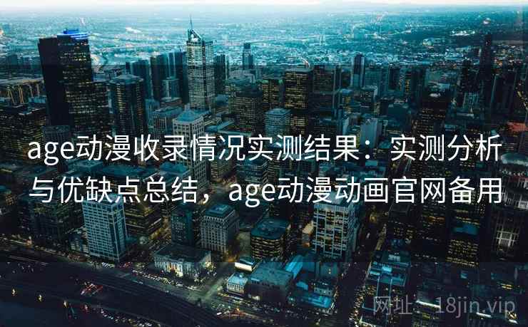 age动漫收录情况实测结果：实测分析与优缺点总结，age动漫动画官网备用