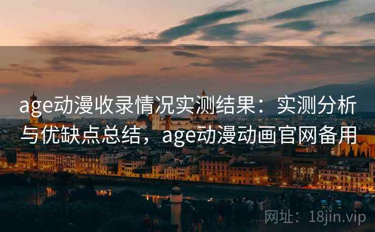 age动漫收录情况实测结果：实测分析与优缺点总结，age动漫动画官网备用