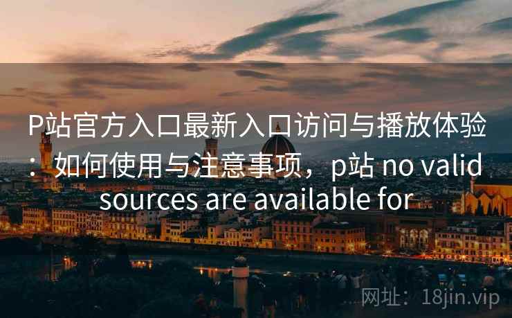 P站官方入口最新入口访问与播放体验：如何使用与注意事项，p站 no valid sources are available for