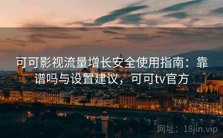 可可影视流量增长安全使用指南：靠谱吗与设置建议，可可tv官方