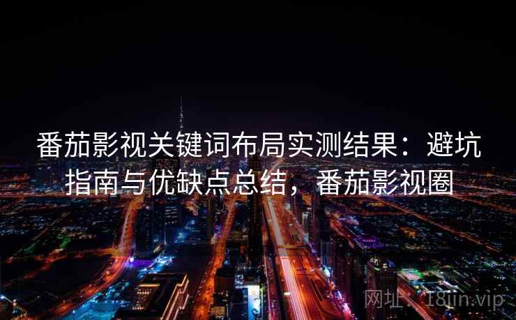 番茄影视关键词布局实测结果：避坑指南与优缺点总结，番茄影视圈