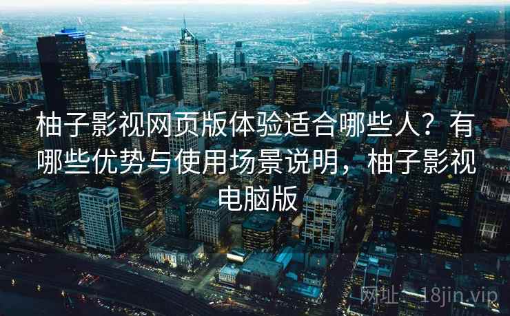 柚子影视网页版体验适合哪些人？有哪些优势与使用场景说明，柚子影视电脑版