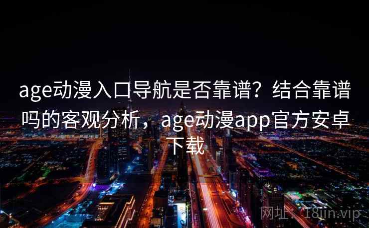age动漫入口导航是否靠谱？结合靠谱吗的客观分析，age动漫app官方安卓下载