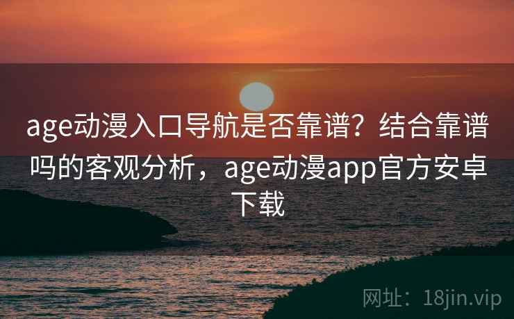age动漫入口导航是否靠谱？结合靠谱吗的客观分析，age动漫app官方安卓下载