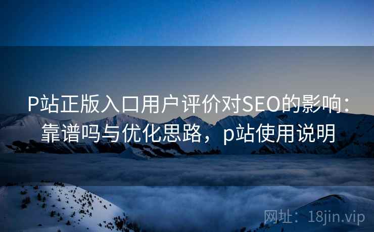 P站正版入口用户评价对SEO的影响：靠谱吗与优化思路，p站使用说明