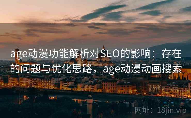 age动漫功能解析对SEO的影响：存在的问题与优化思路，age动漫动画搜索