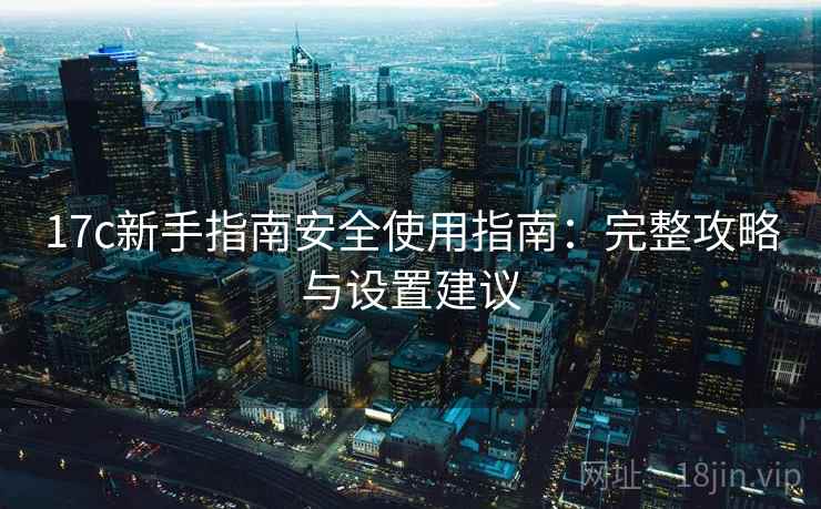 17c新手指南安全使用指南：完整攻略与设置建议