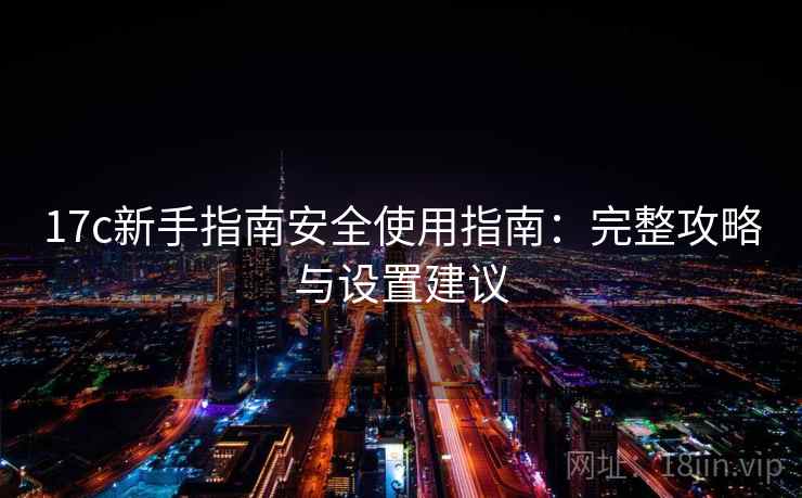 17c新手指南安全使用指南：完整攻略与设置建议