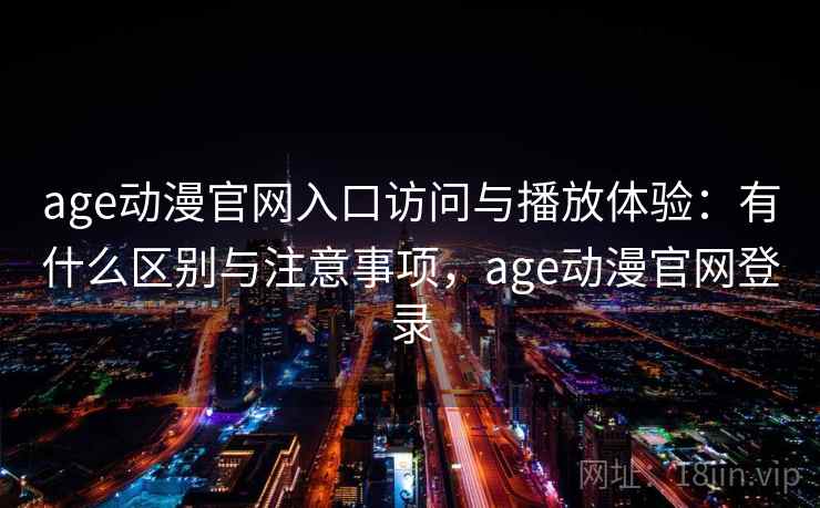 age动漫官网入口访问与播放体验：有什么区别与注意事项，age动漫官网登录