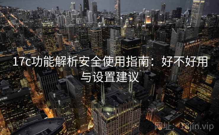 17c功能解析安全使用指南：好不好用与设置建议