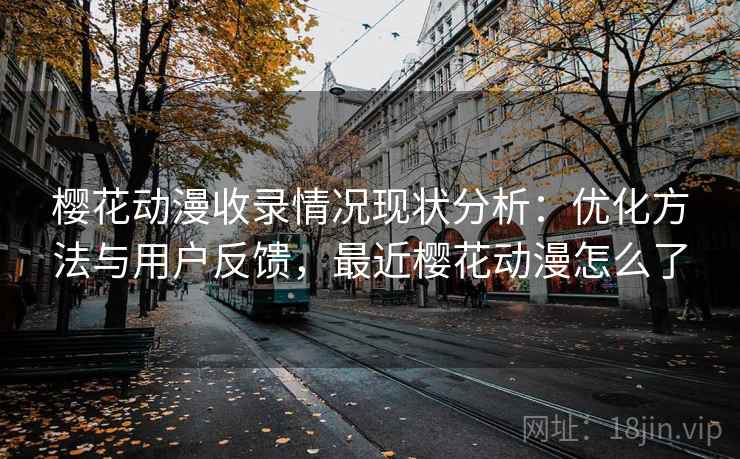 樱花动漫收录情况现状分析：优化方法与用户反馈，最近樱花动漫怎么了