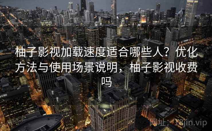 柚子影视加载速度适合哪些人？优化方法与使用场景说明，柚子影视收费吗