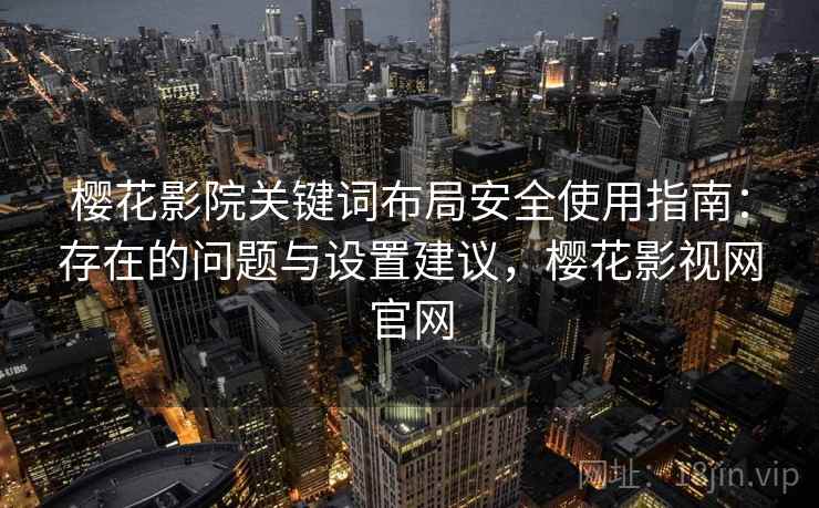 樱花影院关键词布局安全使用指南：存在的问题与设置建议，樱花影视网官网