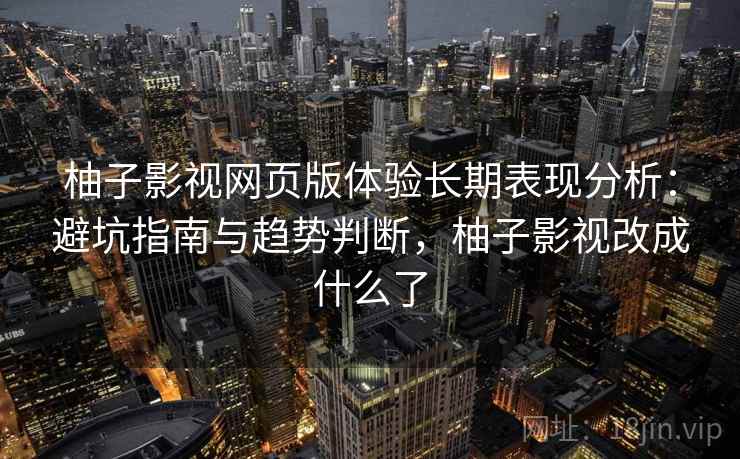 柚子影视网页版体验长期表现分析：避坑指南与趋势判断，柚子影视改成什么了