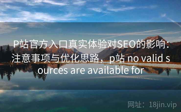P站官方入口真实体验对SEO的影响：注意事项与优化思路，p站 no valid sources are available for