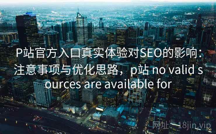 P站官方入口真实体验对SEO的影响：注意事项与优化思路，p站 no valid sources are available for